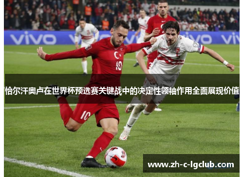 恰尔汗奥卢在世界杯预选赛关键战中的决定性领袖作用全面展现价值