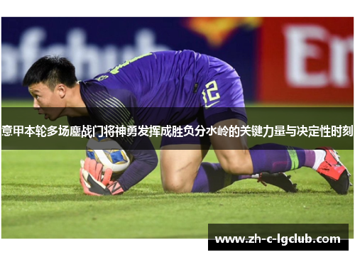 意甲本轮多场鏖战门将神勇发挥成胜负分水岭的关键力量与决定性时刻 意甲本轮多场鏖战门将神勇发挥成胜负分水岭的关键力量与决定性时刻