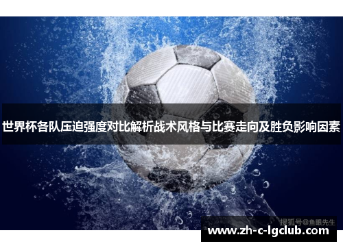 世界杯各队压迫强度对比解析战术风格与比赛走向及胜负影响因素