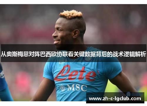 从奥斯梅恩对阵巴西欧协联看关键数据背后的战术逻辑解析 从奥斯梅恩对阵巴西欧协联看关键数据背后的战术逻辑解析