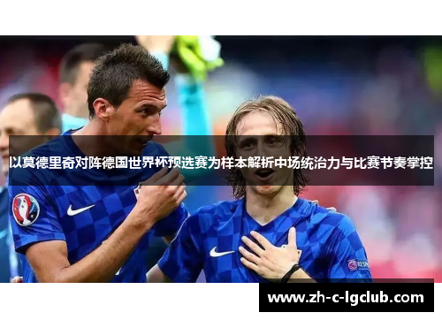 以莫德里奇对阵德国世界杯预选赛为样本解析中场统治力与比赛节奏掌控 以莫德里奇对阵德国世界杯预选赛为样本解析中场统治力与比赛节奏掌控