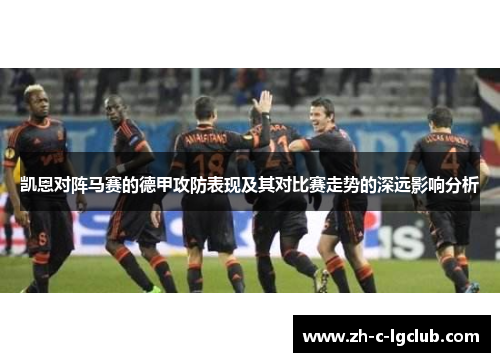 凯恩对阵马赛的德甲攻防表现及其对比赛走势的深远影响分析 凯恩对阵马赛的德甲攻防表现及其对比赛走势的深远影响分析