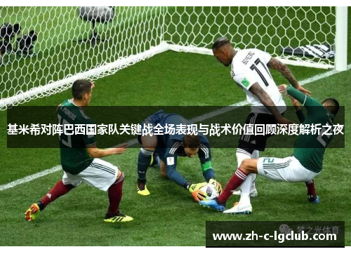 基米希对阵巴西国家队关键战全场表现与战术价值回顾深度解析之夜 基米希对阵巴西国家队关键战全场表现与战术价值回顾深度解析之夜