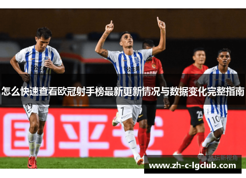 怎么快速查看欧冠射手榜最新更新情况与数据变化完整指南