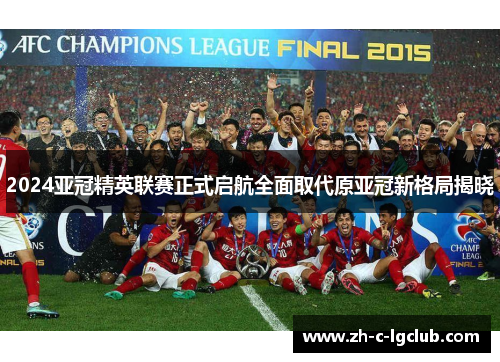 2024亚冠精英联赛正式启航全面取代原亚冠新格局揭晓