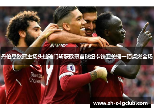 丹伯恩欧冠主场头槌破门斩获欧冠首球纽卡铁卫关键一顶点燃全场 丹伯恩欧冠主场头槌破门斩获欧冠首球纽卡铁卫关键一顶点燃全场