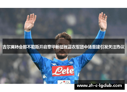 吉尔莫转会那不勒斯开启意甲新征程蓝衣军团中场重建引发关注热议 吉尔莫转会那不勒斯开启意甲新征程蓝衣军团中场重建引发关注热议