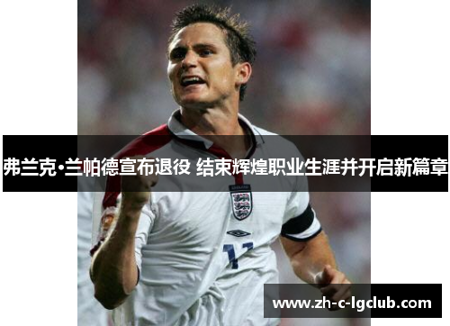 弗兰克·兰帕德宣布退役 结束辉煌职业生涯并开启新篇章 弗兰克·兰帕德宣布退役 结束辉煌职业生涯并开启新篇章