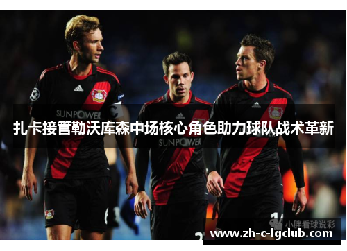 扎卡接管勒沃库森中场核心角色助力球队战术革新 扎卡接管勒沃库森中场核心角色助力球队战术革新