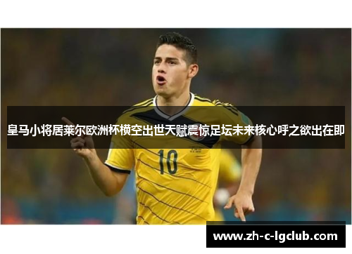 皇马小将居莱尔欧洲杯横空出世天赋震惊足坛未来核心呼之欲出在即 皇马小将居莱尔欧洲杯横空出世天赋震惊足坛未来核心呼之欲出在即