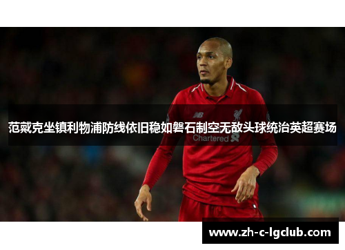 范戴克坐镇利物浦防线依旧稳如磐石制空无敌头球统治英超赛场