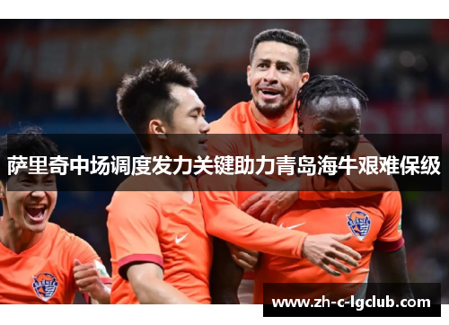 萨里奇中场调度发力关键助力青岛海牛艰难保级 萨里奇中场调度发力关键助力青岛海牛艰难保级