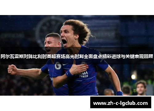 阿尔瓦雷斯对阵比利时英超赛场高光时刻全面盘点精彩进球与关键表现回顾