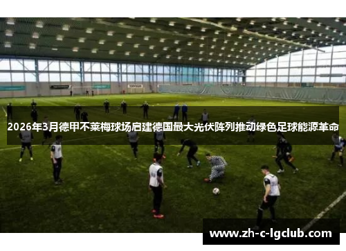 2026年3月德甲不莱梅球场启建德国最大光伏阵列推动绿色足球能源革命