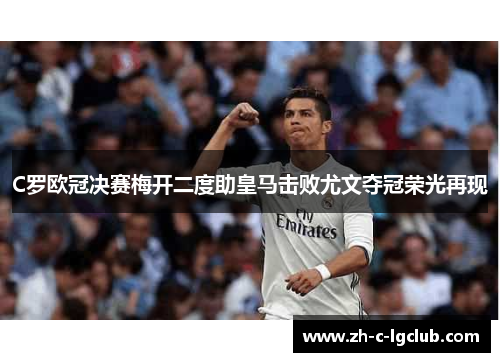 C罗欧冠决赛梅开二度助皇马击败尤文夺冠荣光再现
