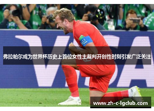 弗拉帕尔成为世界杯历史上首位女性主裁判开创性时刻引发广泛关注 弗拉帕尔成为世界杯历史上首位女性主裁判开创性时刻引发广泛关注