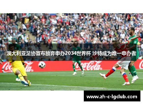 澳大利亚足协宣布放弃申办2034世界杯 沙特成为唯一申办者 澳大利亚足协宣布放弃申办2034世界杯 沙特成为唯一申办者