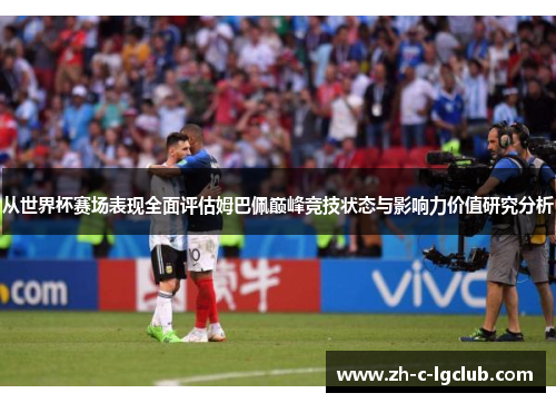 从世界杯赛场表现全面评估姆巴佩巅峰竞技状态与影响力价值研究分析 从世界杯赛场表现全面评估姆巴佩巅峰竞技状态与影响力价值研究分析