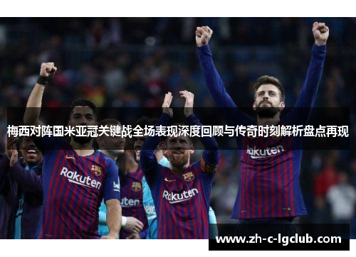 梅西对阵国米亚冠关键战全场表现深度回顾与传奇时刻解析盘点再现 梅西对阵国米亚冠关键战全场表现深度回顾与传奇时刻解析盘点再现